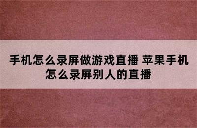 手机怎么录屏做游戏直播 苹果手机怎么录屏别人的直播